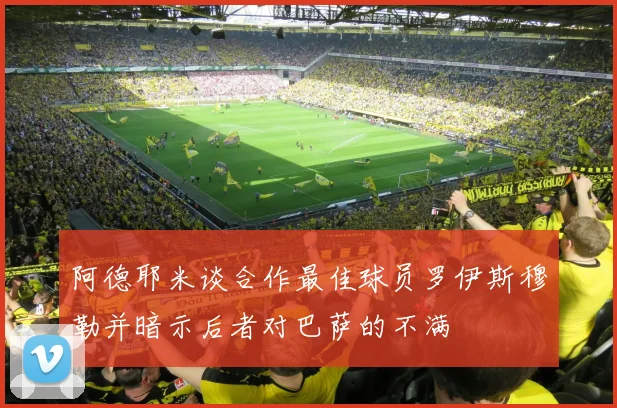 阿德耶米谈合作最佳球员罗伊斯穆勒并暗示后者对巴萨的不满